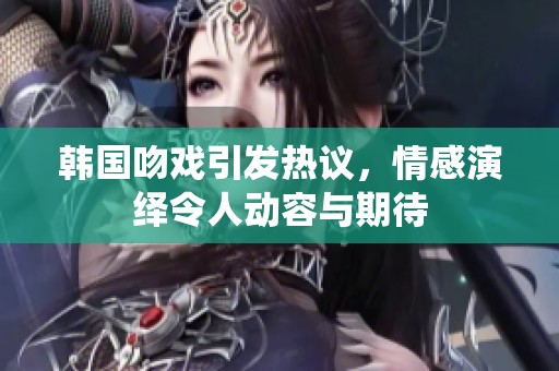 韩国吻戏引发热议，情感演绎令人动容与期待