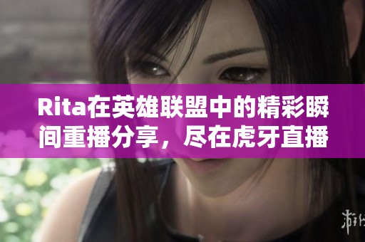 Rita在英雄联盟中的精彩瞬间重播分享，尽在虎牙直播平台