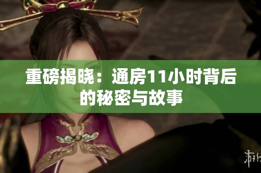 重磅揭晓：通房11小时背后的秘密与故事