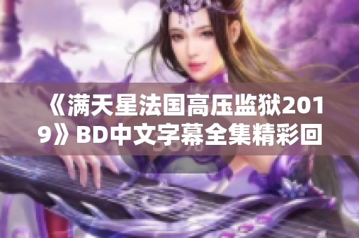 《满天星法国高压监狱2019》BD中文字幕全集精彩回顾与分析