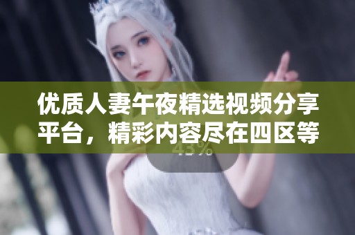 优质人妻午夜精选视频分享平台，精彩内容尽在四区等你发现