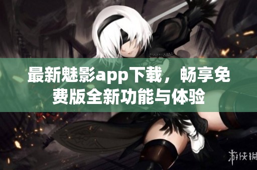 最新魅影app下载，畅享免费版全新功能与体验