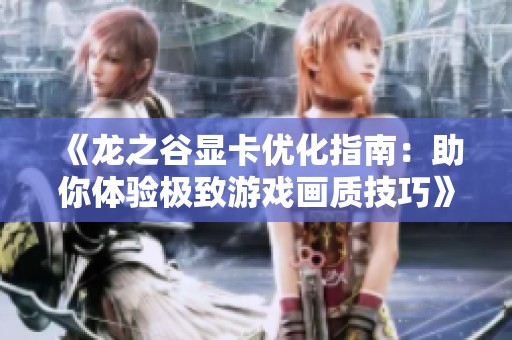 《龙之谷显卡优化指南：助你体验极致游戏画质技巧》