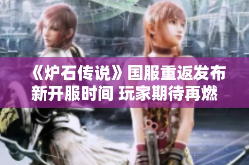 《炉石传说》国服重返发布新开服时间 玩家期待再燃斗志
