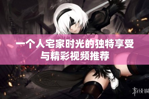 一个人宅家时光的独特享受与精彩视频推荐
