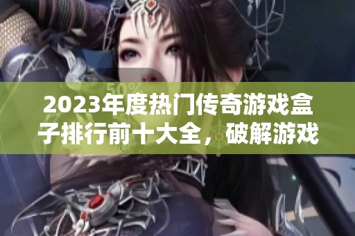 2023年度热门传奇游戏盒子排行前十大全，破解游戏盒子推荐