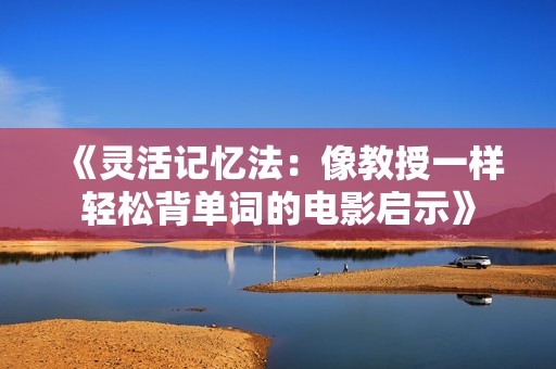 《灵活记忆法：像教授一样轻松背单词的电影启示》