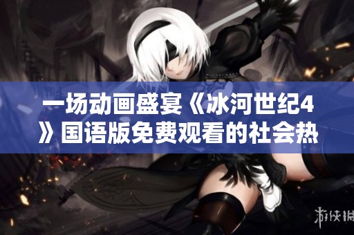 一场动画盛宴《冰河世纪4》国语版免费观看的社会热潮