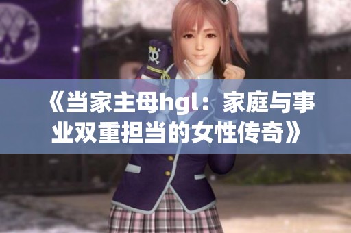 《当家主母hgl：家庭与事业双重担当的女性传奇》