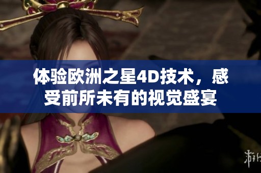 体验欧洲之星4D技术，感受前所未有的视觉盛宴