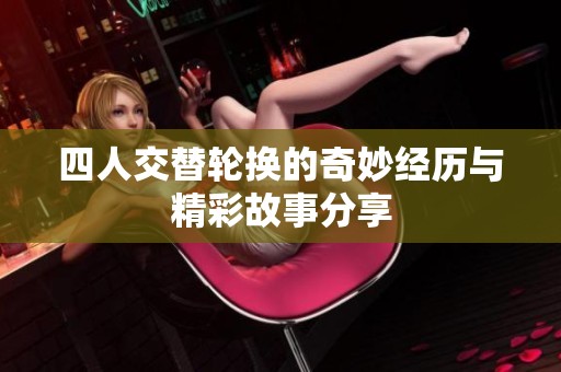 四人交替轮换的奇妙经历与精彩故事分享
