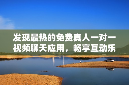 发现最热的免费真人一对一视频聊天应用，畅享互动乐趣