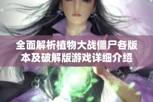 全面解析植物大战僵尸各版本及破解版游戏详细介绍