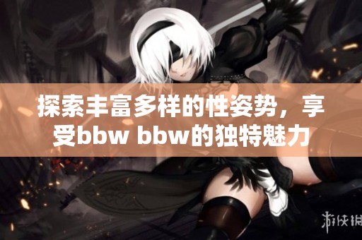 探索丰富多样的性姿势，享受bbw bbw的独特魅力