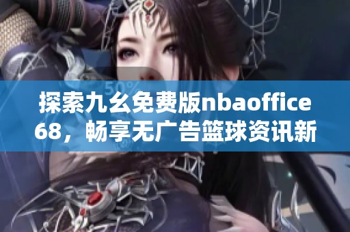 探索九幺免费版nbaoffice68，畅享无广告篮球资讯新体验