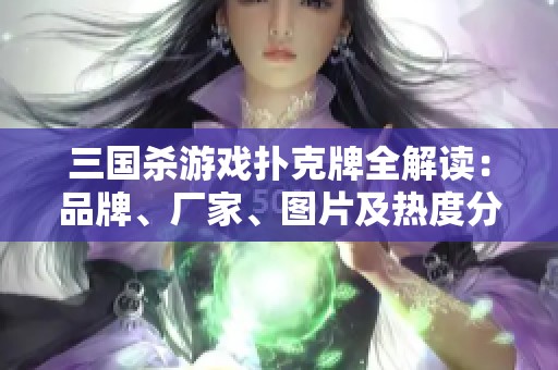 三国杀游戏扑克牌全解读：品牌、厂家、图片及热度分析