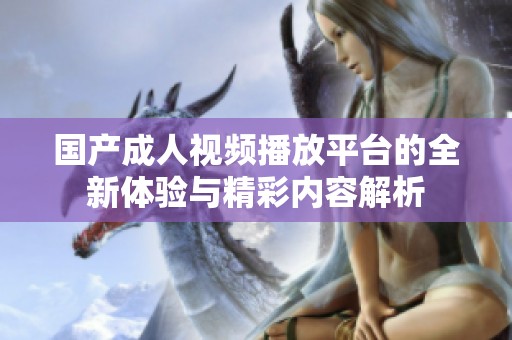 国产成人视频播放平台的全新体验与精彩内容解析
