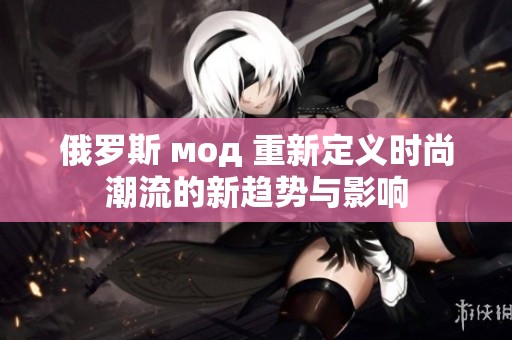 俄罗斯 мод 重新定义时尚潮流的新趋势与影响