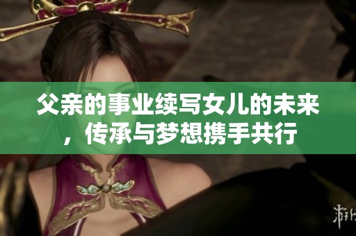 父亲的事业续写女儿的未来，传承与梦想携手共行
