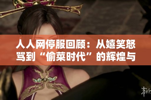 人人网停服回顾：从嬉笑怒骂到“偷菜时代”的辉煌与遗憾