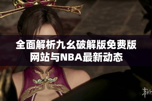 全面解析九幺破解版免费版网站与NBA最新动态
