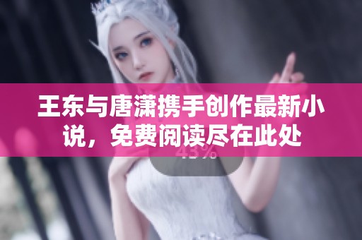 王东与唐潇携手创作最新小说，免费阅读尽在此处
