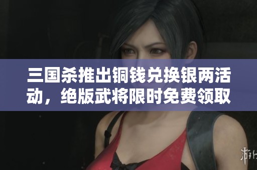 三国杀推出铜钱兑换银两活动，绝版武将限时免费领取！