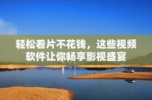 轻松看片不花钱，这些视频软件让你畅享影视盛宴