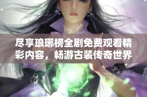 尽享琅琊榜全剧免费观看精彩内容，畅游古装传奇世界