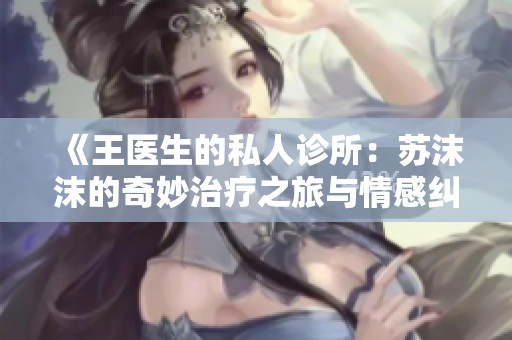 《王医生的私人诊所：苏沫沫的奇妙治疗之旅与情感纠葛》