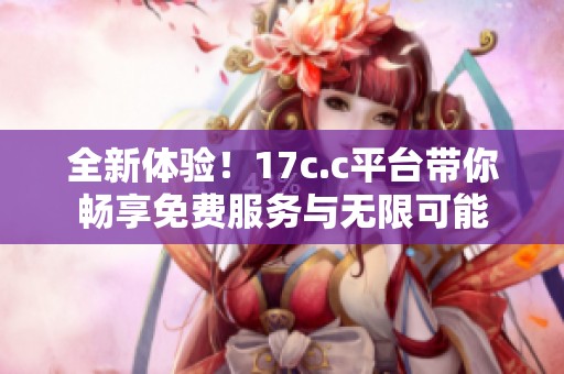 全新体验！17c.c平台带你畅享免费服务与无限可能