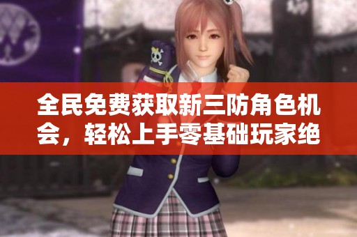 全民免费获取新三防角色机会，轻松上手零基础玩家绝不能错过！