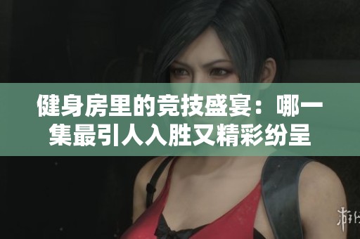 健身房里的竞技盛宴：哪一集最引人入胜又精彩纷呈