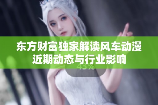 东方财富独家解读风车动漫近期动态与行业影响