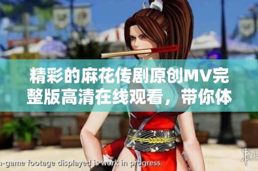 精彩的麻花传剧原创MV完整版高清在线观看，带你体验无限魅力