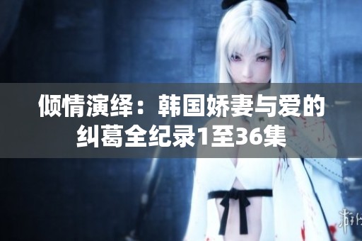 倾情演绎：韩国娇妻与爱的纠葛全纪录1至36集