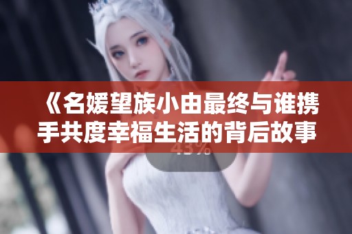 《名媛望族小由最终与谁携手共度幸福生活的背后故事》