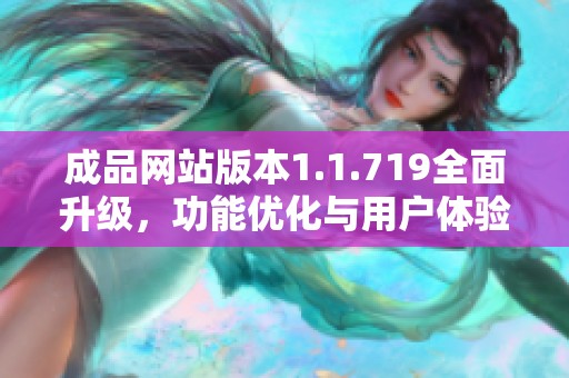 成品网站版本1.1.719全面升级，功能优化与用户体验提升