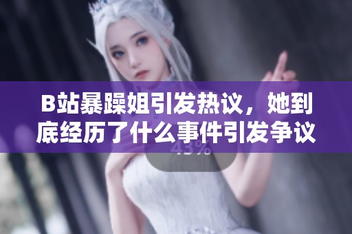 B站暴躁姐引发热议，她到底经历了什么事件引发争议