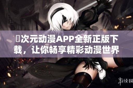 囧次元动漫APP全新正版下载，让你畅享精彩动漫世界！