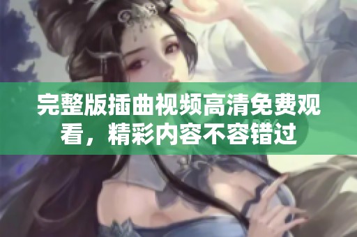 完整版插曲视频高清免费观看，精彩内容不容错过