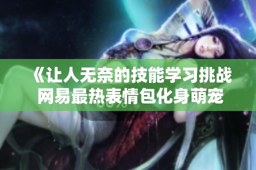 《让人无奈的技能学习挑战 网易最热表情包化身萌宠》
