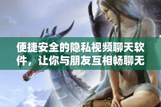 便捷安全的隐私视频聊天软件，让你与朋友互相畅聊无阻