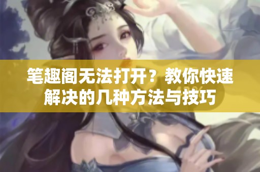笔趣阁无法打开？教你快速解决的几种方法与技巧