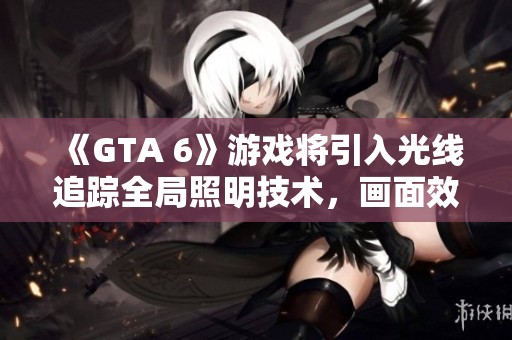 《GTA 6》游戏将引入光线追踪全局照明技术，画面效果跃升