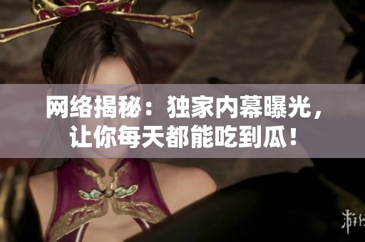 网络揭秘：独家内幕曝光，让你每天都能吃到瓜！
