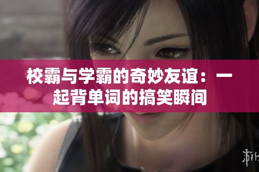校霸与学霸的奇妙友谊：一起背单词的搞笑瞬间