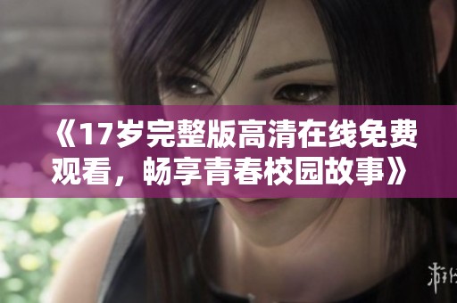 《17岁完整版高清在线免费观看，畅享青春校园故事》
