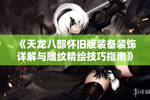 《天龙八部怀旧版装备装饰详解与雕纹精绘技巧指南》