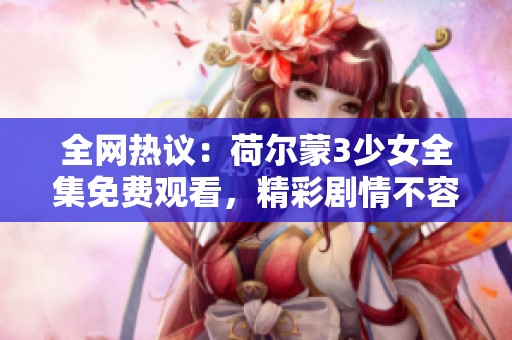 全网热议：荷尔蒙3少女全集免费观看，精彩剧情不容错过